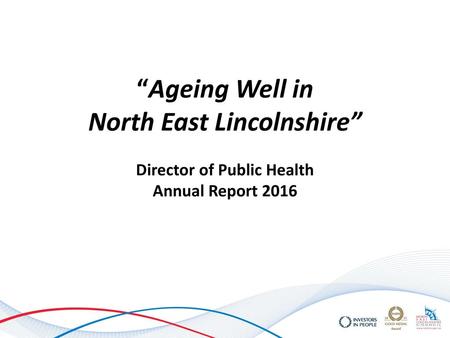 “Ageing Well in North East Lincolnshire” Director of Public Health Annual Report 2016.