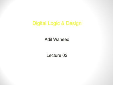 Digital Logic & Design Adil Waheed Lecture 02.