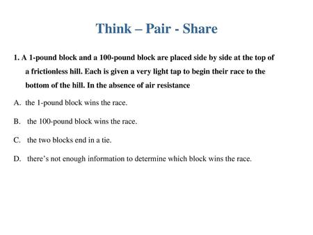 Think – Pair - Share 1. A 1-pound block and a 100-pound block are placed side by side at the top of a frictionless hill. Each is given a very light tap.