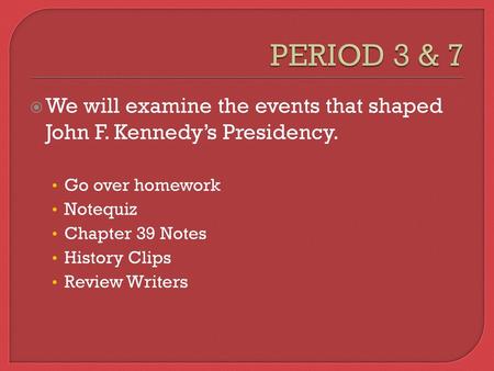 PERIOD 3 & 7 We will examine the events that shaped John F. Kennedy’s Presidency. Go over homework Notequiz Chapter 39 Notes History Clips Review Writers.