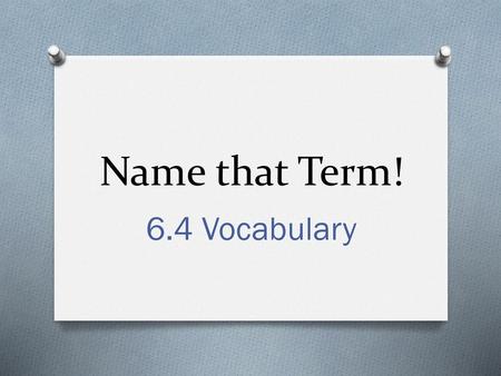 Name that Term! 6.4 Vocabulary.