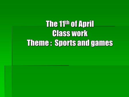 The 11th of April Class work Theme : Sports and games