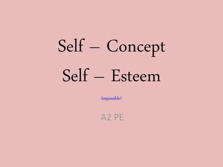 Self – Concept Self – Esteem Impossible?