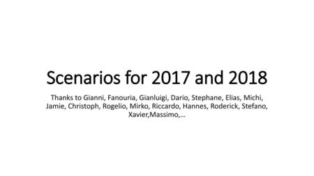 Scenarios for 2017 and 2018 Thanks to Gianni, Fanouria, Gianluigi, Dario, Stephane, Elias, Michi, Jamie, Christoph, Rogelio, Mirko, Riccardo, Hannes,