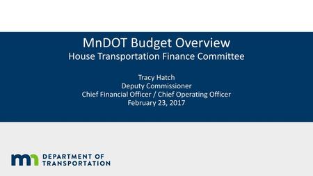 MnDOT Budget Overview House Transportation Finance Committee Tracy Hatch Deputy Commissioner Chief Financial Officer / Chief Operating Officer February.