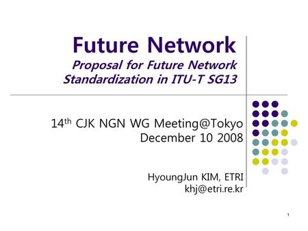 Future Network Proposal for Future Network Standardization in ITU-T SG13 14th CJK NGN WG Meeting@Tokyo December 10 2008 HyoungJun KIM, ETRI khj@etri.re.kr.