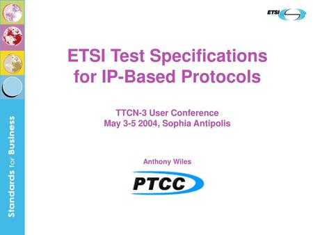 ETSI Test Specifications for IP-Based Protocols TTCN-3 User Conference May 3-5 2004, Sophia Antipolis Anthony Wiles.