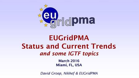 EUGridPMA Status and Current Trends and some IGTF topics March 2016 Miami, FL, USA David Groep, Nikhef & EUGridPMA.