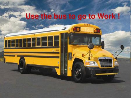 Use the bus to go to Work ! 314.