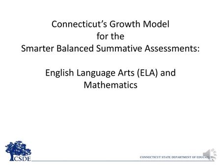 Connecticut’s Growth Model for the Smarter Balanced Summative Assessments: English Language Arts (ELA) and Mathematics Hello. Thank you for listening.