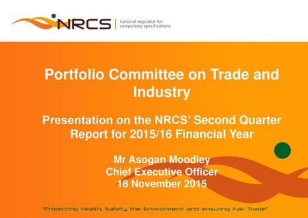 Portfolio Committee on Trade and Industry Presentation on the NRCS’ Second Quarter Report for 2015/16 Financial Year Mr Asogan Moodley Chief Executive.