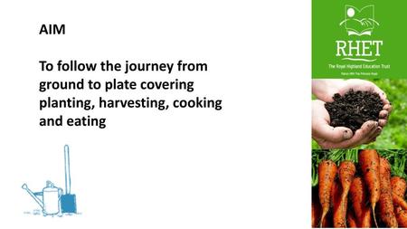 AIM To follow the journey from ground to plate covering planting, harvesting, cooking and eating.