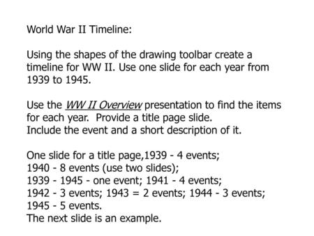 World War II Timeline: Using the shapes of the drawing toolbar create a timeline for WW II. Use one slide for each year from 1939 to 1945. Use the WW II.