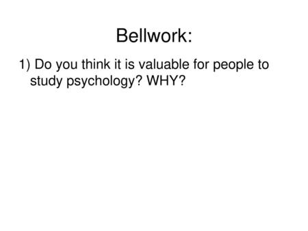 Bellwork: 1) Do you think it is valuable for people to study psychology? WHY?