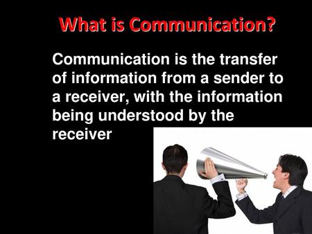 What is Communication? Communication is the transfer of information from a sender to a receiver, with the information being understood by the receiver.