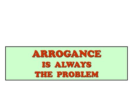 ARROGANCE IS ALWAYS THE PROBLEM