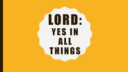 Lord: Yes in all things.