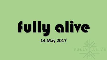 Fully alive 14 May 2017.