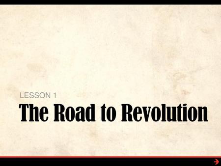 LESSON 1 The Road to Revolution.