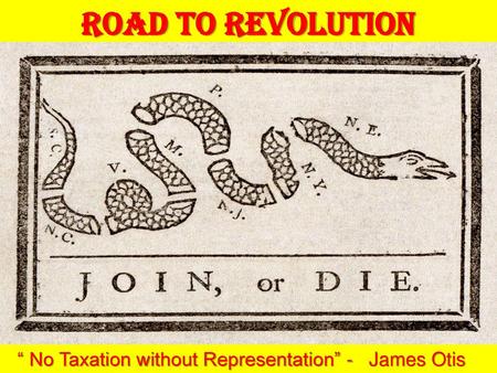 Road to Revolution “ No Taxation without Representation” - James Otis.