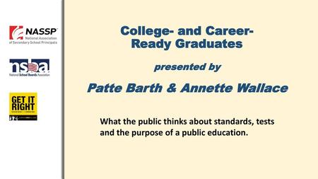 College- and Career- Ready Graduates presented by Patte Barth & Annette Wallace What the public thinks about standards, tests and the purpose of a.