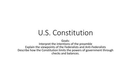 U.S. Constitution Goals: Interpret the intentions of the preamble Explain the viewpoints of the Federalists and Anti-Federalists Describe how the Constitution.