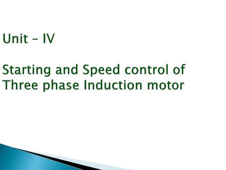 Unit – IV Starting and Speed control of Three phase Induction motor