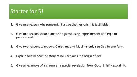 Starter for 5! Give one reason why some might argue that terrorism is justifiable. Give one reason for and one use against using imprisonment as a type.