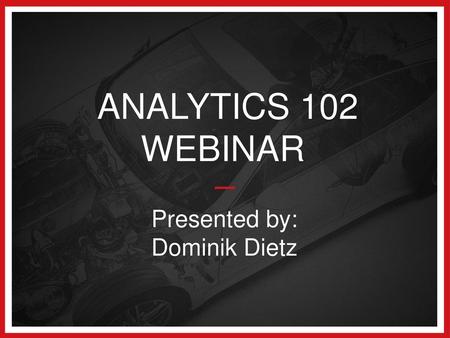 ANALYTICS 102 WEBINAR Presented by: Dominik Dietz.