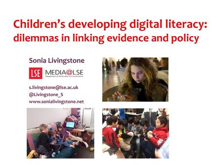 Children’s developing digital literacy: dilemmas in linking evidence and policy Sonia Livingstone s.livingstone@lse.ac.uk @Livingstone_S www.sonialivingstone.net.