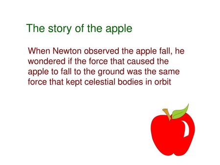 The story of the apple When Newton observed the apple fall, he wondered if the force that caused the apple to fall to the ground was the same force that.