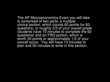 The AP Macroeconomics Exam you will take is comprised of two parts, a multiple choice portion, which counts 60 points for 60 questions, or roughly 2/3.