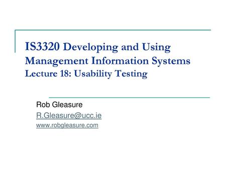 Rob Gleasure R.Gleasure@ucc.ie www.robgleasure.com IS3320 Developing and Using Management Information Systems Lecture 18: Usability Testing Rob Gleasure.