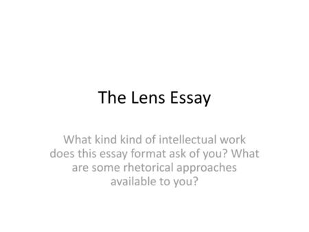 The Lens Essay What kind kind of intellectual work does this essay format ask of you? What are some rhetorical approaches available to you?