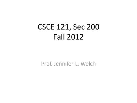 CSCE 121, Sec 200 Fall 2012 Prof. Jennifer L. Welch.