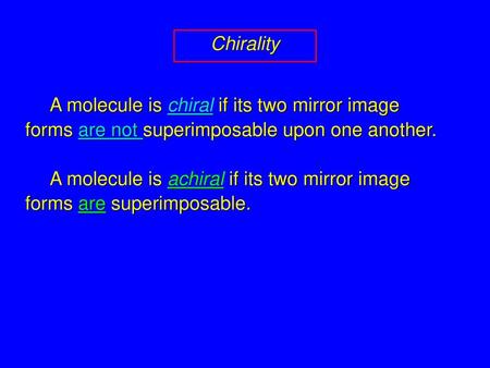 Chirality A molecule is chiral if its two mirror image forms are not superimposable upon one another. A molecule is achiral if its two mirror image forms.