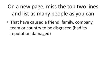 On a new page, miss the top two lines and list as many people as you can That have caused a friend, family, company, team or country to be disgraced (had.