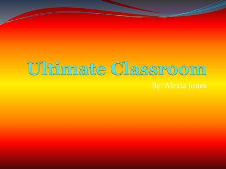 Ultimate Classroom By: Alexia Jones.