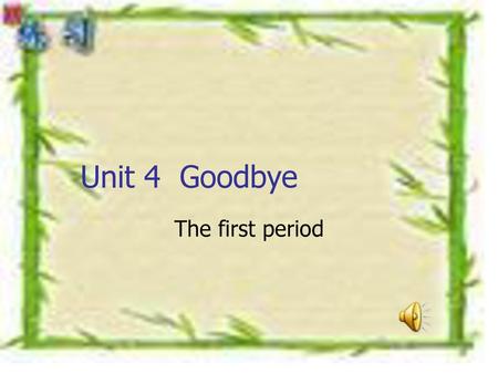 Unit 4 Goodbye The first period.