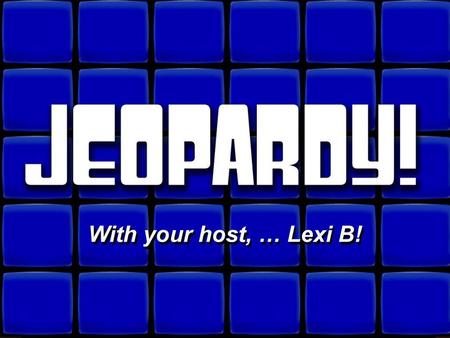 With your host, … Lexi B! Welcome to Jeopardy!.