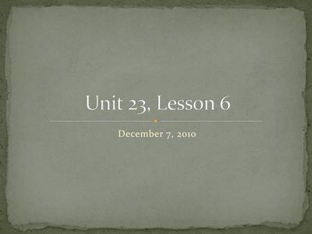 Unit 23, Lesson 6 December 7, 2010.