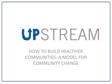 HOW TO BUILD HEALTHIER COMMUNITIES: A MODEL FOR COMMUNITY CHANGE