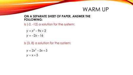 Warm up ON A SEPARATE SHEET OF PAPER, ANSWER THE FOLLOWING: Is (-2, -12) a solution for the system: Is (3, 8) a solution for the system: