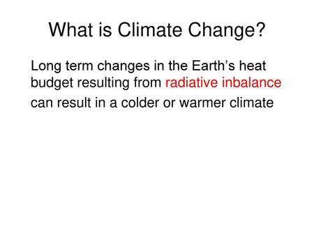 What is Climate Change? Long term changes in the Earth’s heat budget resulting from radiative inbalance can result in a colder or warmer climate.