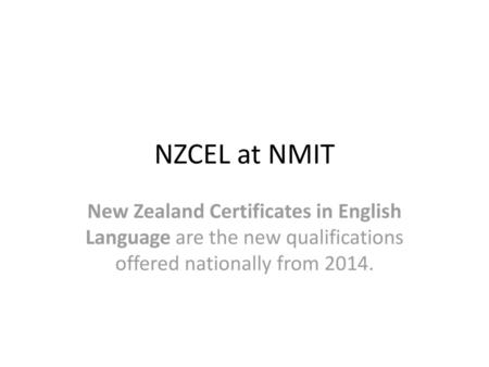 NZCEL at NMIT New Zealand Certificates in English Language are the new qualifications offered nationally from 2014.