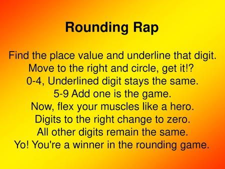 Rounding Rap Find the place value and underline that digit. Move to the right and circle, get it!? 0-4, Underlined digit stays the same. 5-9 Add one is.