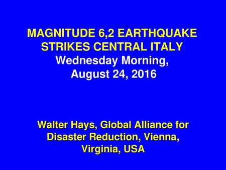 MAGNITUDE 6,2 EARTHQUAKE STRIKES CENTRAL ITALY Wednesday Morning, August 24, 2016 lecture by Walter Hays Uploading date: August 24, 2016 Updated August.