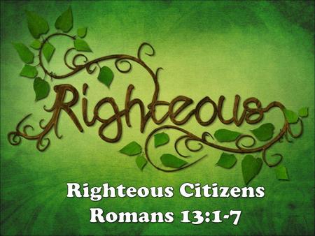 Righteous Citizens Romans 13:1-7.