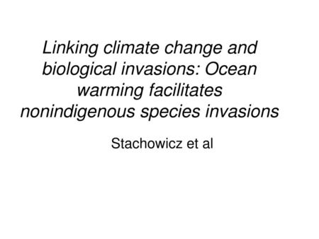 Linking climate change and biological invasions: Ocean warming facilitates nonindigenous species invasions Stachowicz et al.