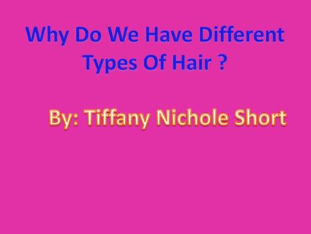 Why Do We Have Different Types Of Hair ? By: Tiffany Nichole Short